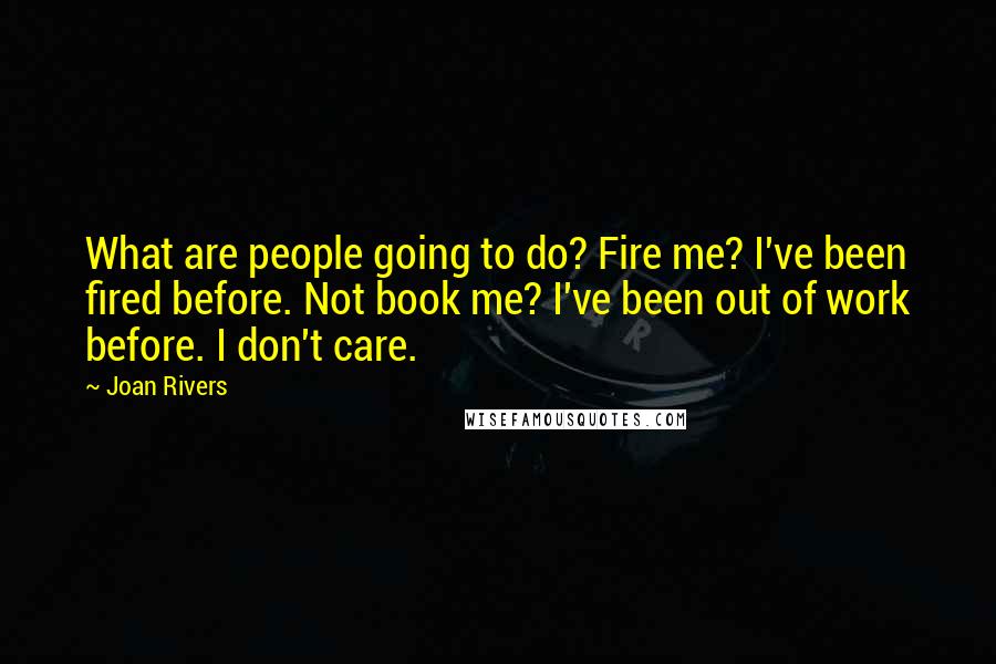 Joan Rivers Quotes: What are people going to do? Fire me? I've been fired before. Not book me? I've been out of work before. I don't care.