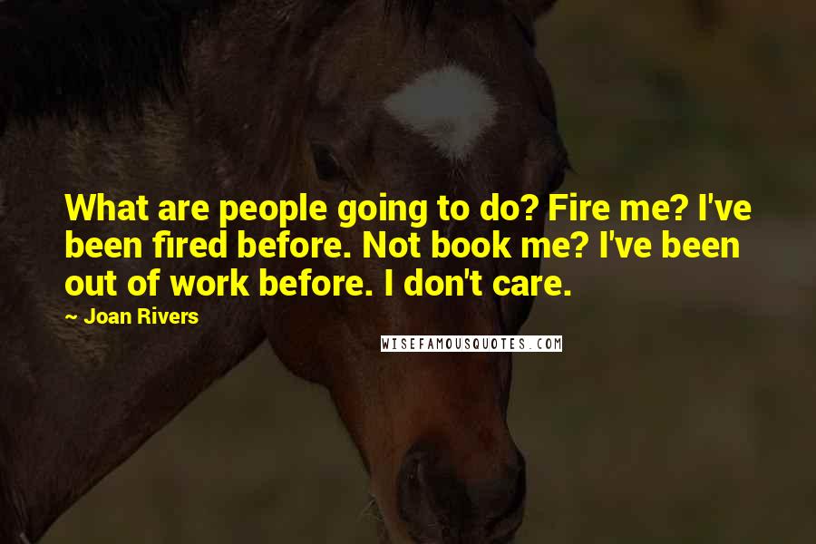 Joan Rivers Quotes: What are people going to do? Fire me? I've been fired before. Not book me? I've been out of work before. I don't care.