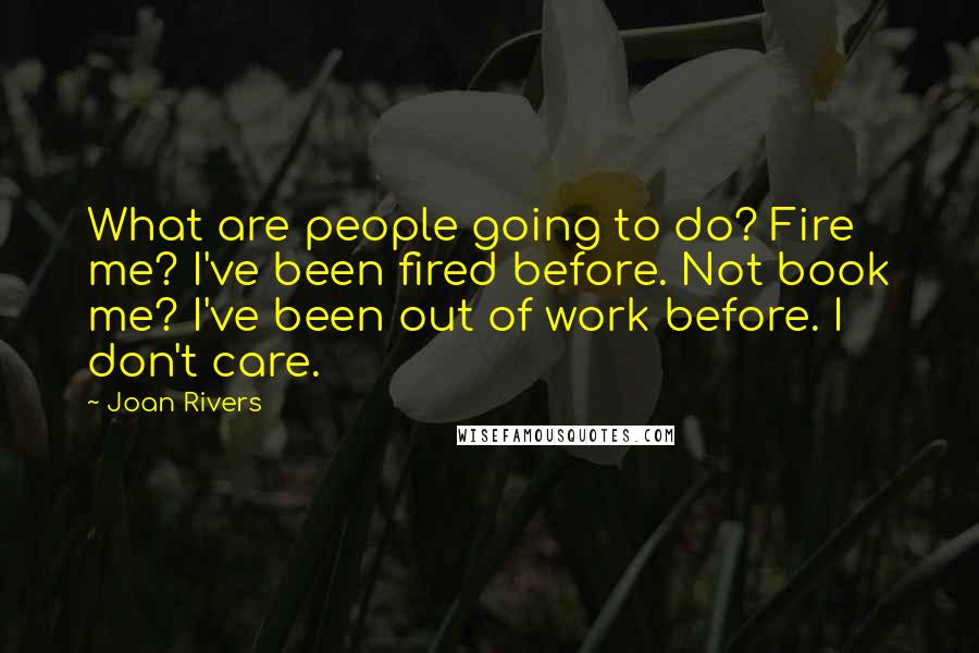 Joan Rivers Quotes: What are people going to do? Fire me? I've been fired before. Not book me? I've been out of work before. I don't care.