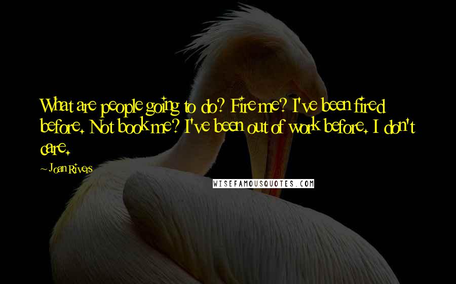 Joan Rivers Quotes: What are people going to do? Fire me? I've been fired before. Not book me? I've been out of work before. I don't care.
