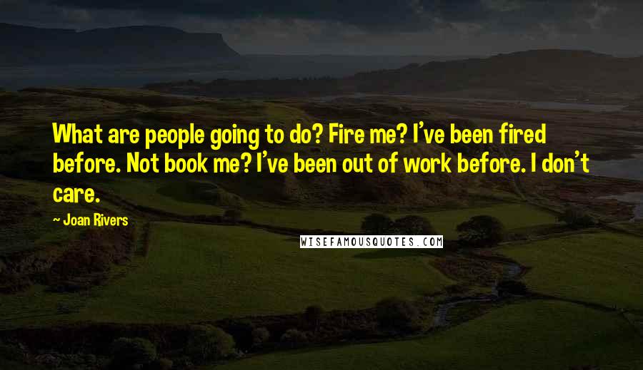 Joan Rivers Quotes: What are people going to do? Fire me? I've been fired before. Not book me? I've been out of work before. I don't care.