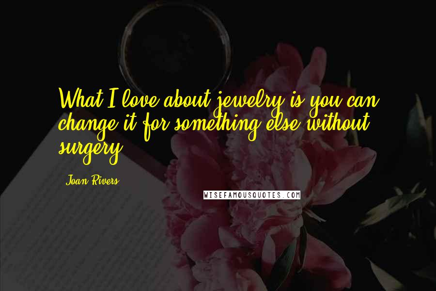 Joan Rivers Quotes: What I love about jewelry is you can change it for something else without surgery.