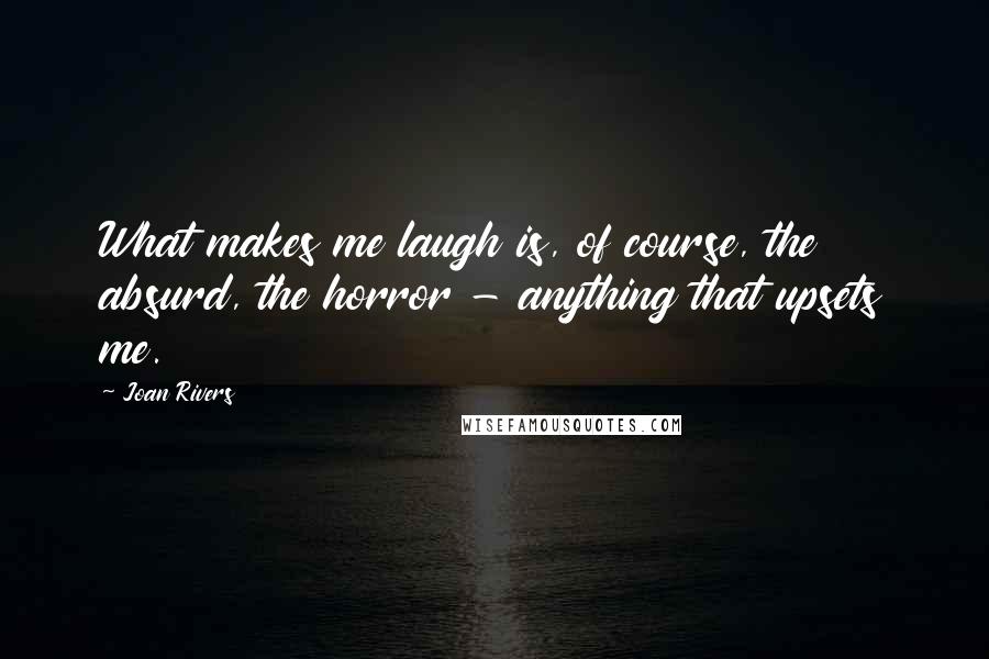 Joan Rivers Quotes: What makes me laugh is, of course, the absurd, the horror - anything that upsets me.