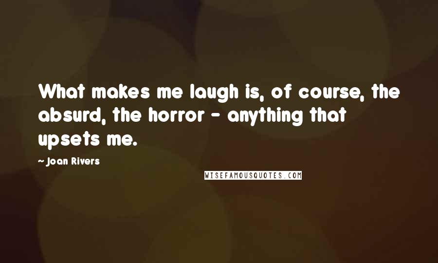 Joan Rivers Quotes: What makes me laugh is, of course, the absurd, the horror - anything that upsets me.