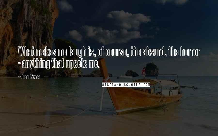 Joan Rivers Quotes: What makes me laugh is, of course, the absurd, the horror - anything that upsets me.