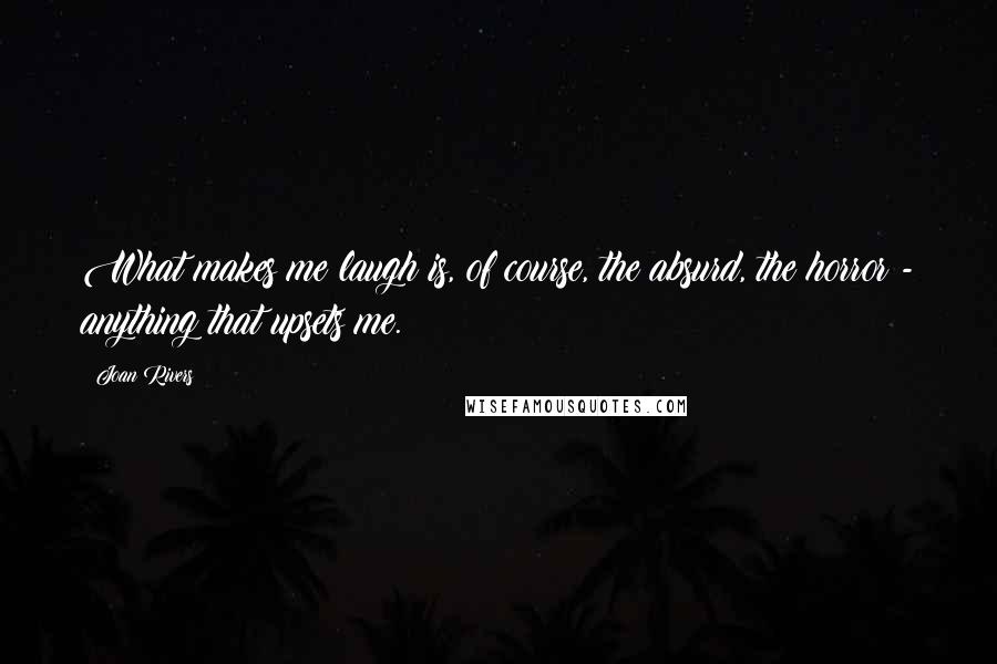 Joan Rivers Quotes: What makes me laugh is, of course, the absurd, the horror - anything that upsets me.