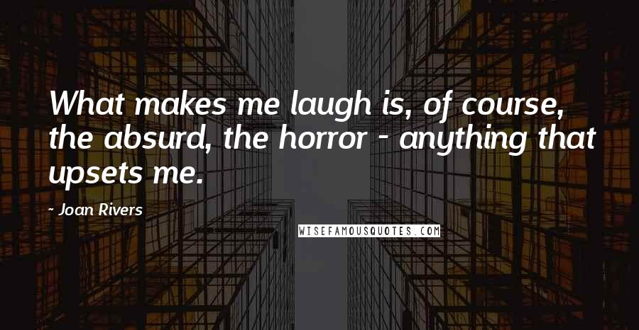 Joan Rivers Quotes: What makes me laugh is, of course, the absurd, the horror - anything that upsets me.