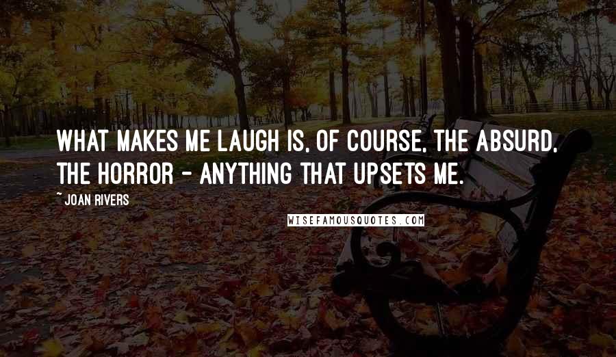 Joan Rivers Quotes: What makes me laugh is, of course, the absurd, the horror - anything that upsets me.