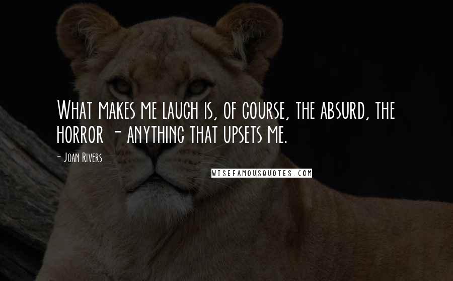 Joan Rivers Quotes: What makes me laugh is, of course, the absurd, the horror - anything that upsets me.