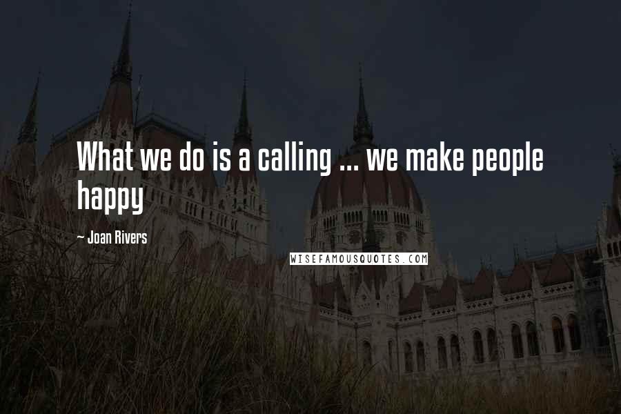 Joan Rivers Quotes: What we do is a calling ... we make people happy