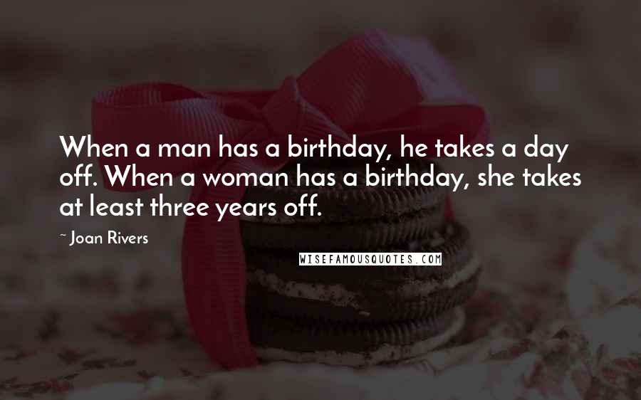 Joan Rivers Quotes: When a man has a birthday, he takes a day off. When a woman has a birthday, she takes at least three years off.