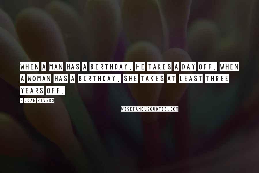 Joan Rivers Quotes: When a man has a birthday, he takes a day off. When a woman has a birthday, she takes at least three years off.