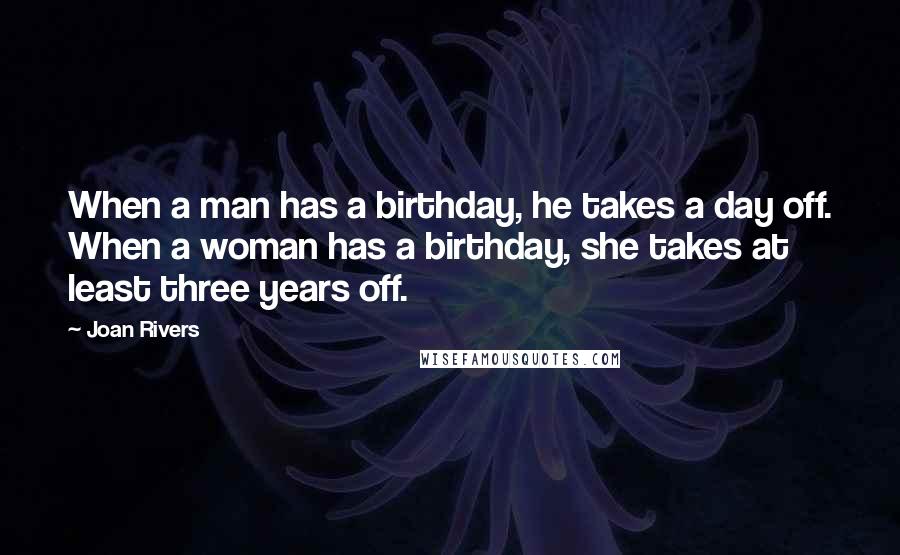 Joan Rivers Quotes: When a man has a birthday, he takes a day off. When a woman has a birthday, she takes at least three years off.