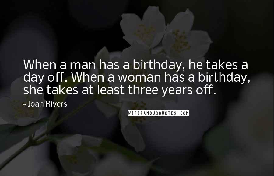 Joan Rivers Quotes: When a man has a birthday, he takes a day off. When a woman has a birthday, she takes at least three years off.