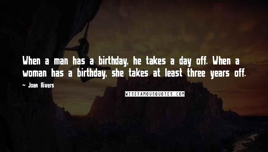 Joan Rivers Quotes: When a man has a birthday, he takes a day off. When a woman has a birthday, she takes at least three years off.