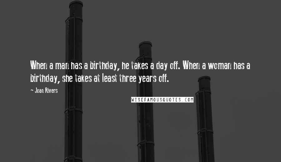 Joan Rivers Quotes: When a man has a birthday, he takes a day off. When a woman has a birthday, she takes at least three years off.