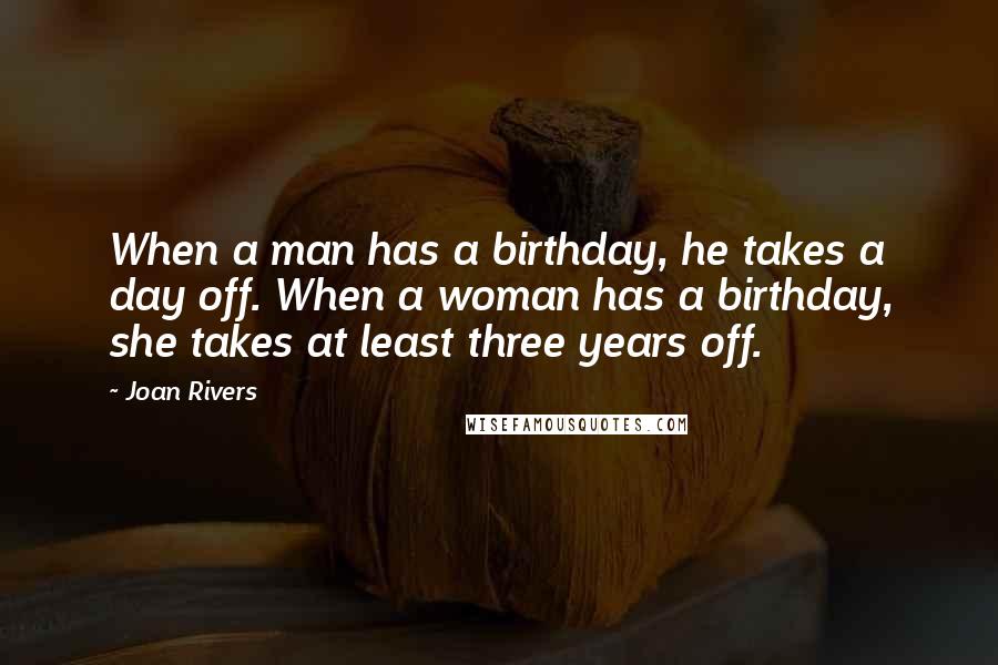 Joan Rivers Quotes: When a man has a birthday, he takes a day off. When a woman has a birthday, she takes at least three years off.