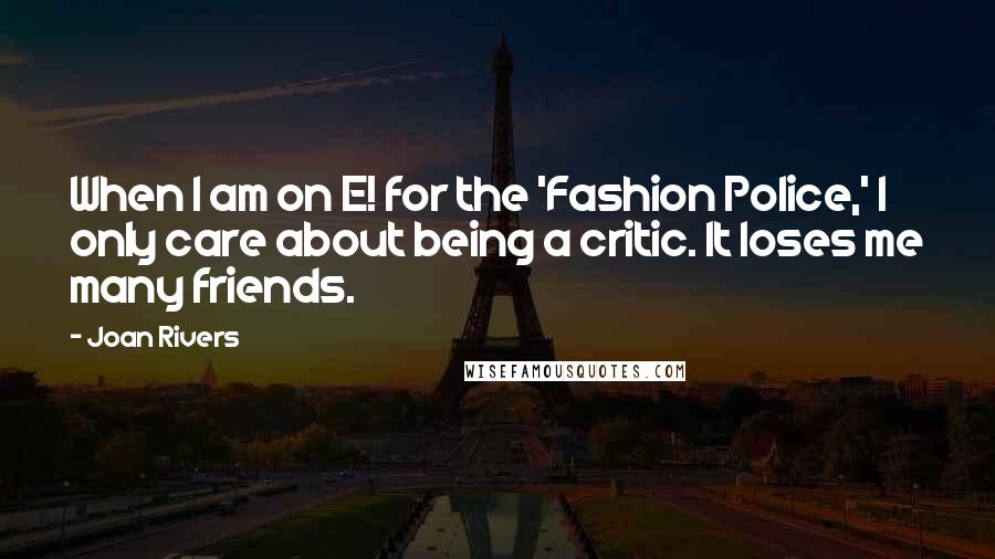 Joan Rivers Quotes: When I am on E! for the 'Fashion Police,' I only care about being a critic. It loses me many friends.