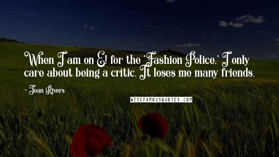 Joan Rivers Quotes: When I am on E! for the 'Fashion Police,' I only care about being a critic. It loses me many friends.