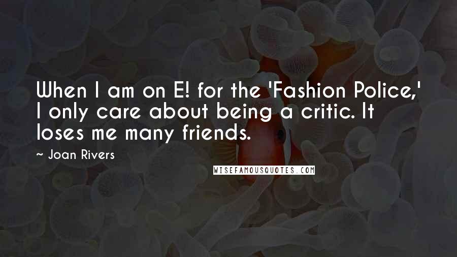 Joan Rivers Quotes: When I am on E! for the 'Fashion Police,' I only care about being a critic. It loses me many friends.