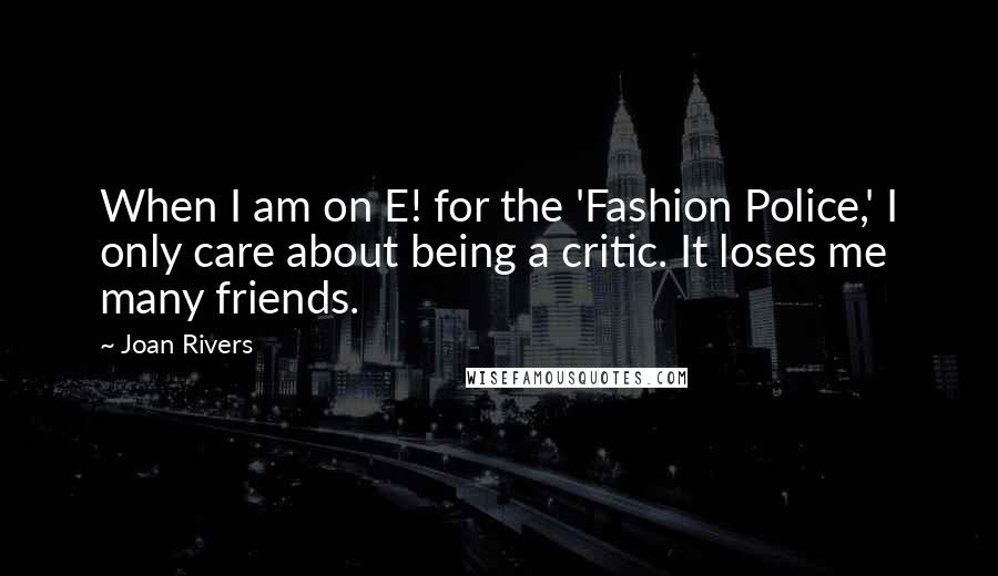 Joan Rivers Quotes: When I am on E! for the 'Fashion Police,' I only care about being a critic. It loses me many friends.