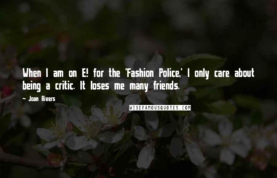 Joan Rivers Quotes: When I am on E! for the 'Fashion Police,' I only care about being a critic. It loses me many friends.