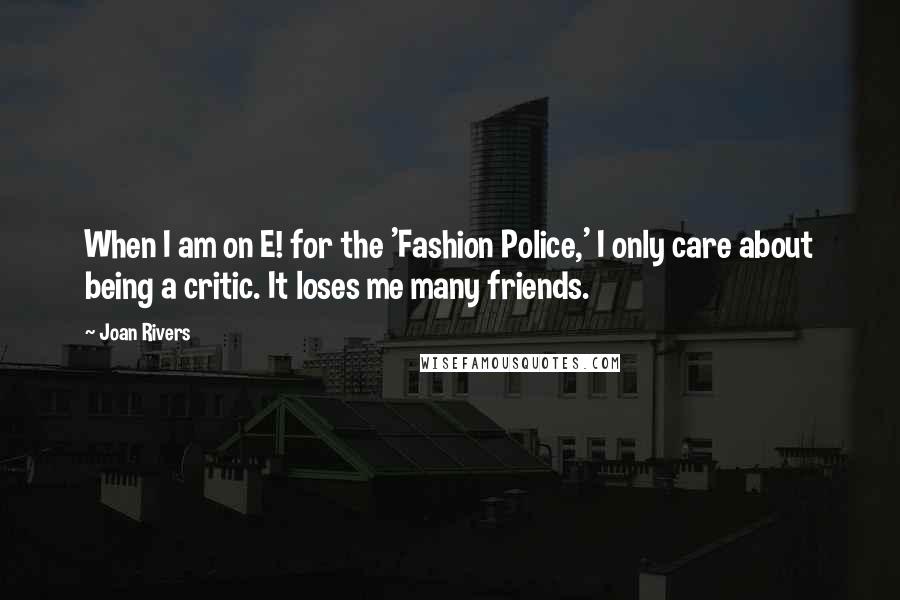 Joan Rivers Quotes: When I am on E! for the 'Fashion Police,' I only care about being a critic. It loses me many friends.