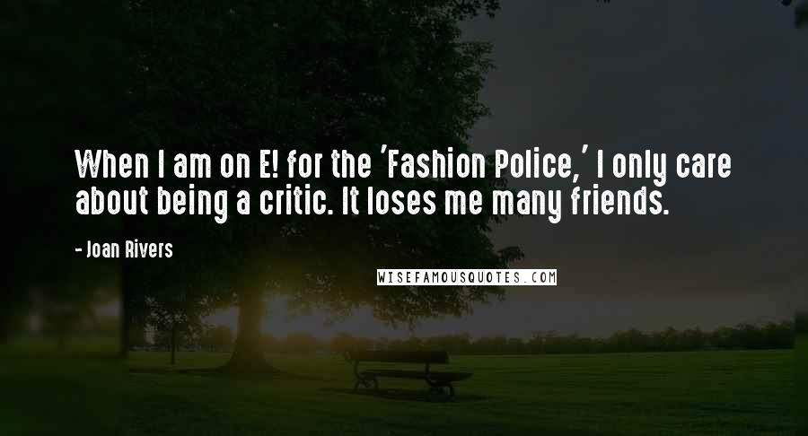 Joan Rivers Quotes: When I am on E! for the 'Fashion Police,' I only care about being a critic. It loses me many friends.