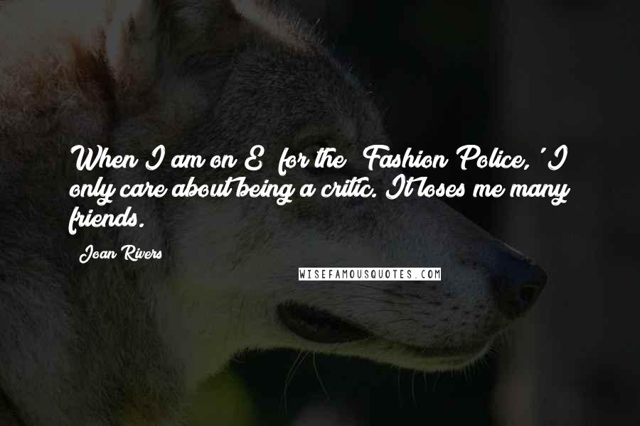 Joan Rivers Quotes: When I am on E! for the 'Fashion Police,' I only care about being a critic. It loses me many friends.
