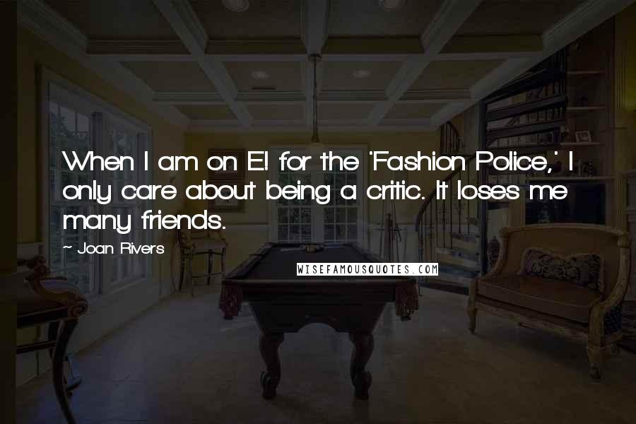 Joan Rivers Quotes: When I am on E! for the 'Fashion Police,' I only care about being a critic. It loses me many friends.