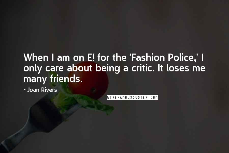 Joan Rivers Quotes: When I am on E! for the 'Fashion Police,' I only care about being a critic. It loses me many friends.
