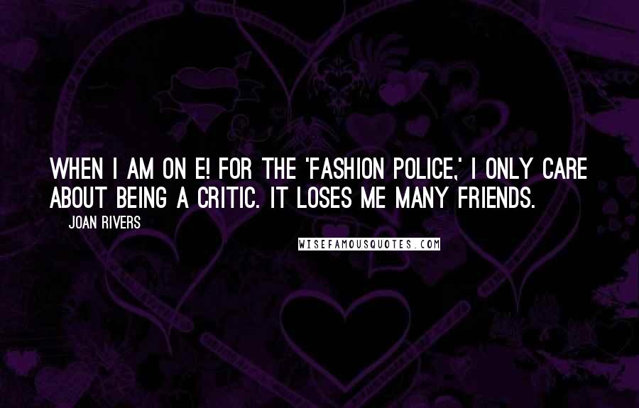 Joan Rivers Quotes: When I am on E! for the 'Fashion Police,' I only care about being a critic. It loses me many friends.