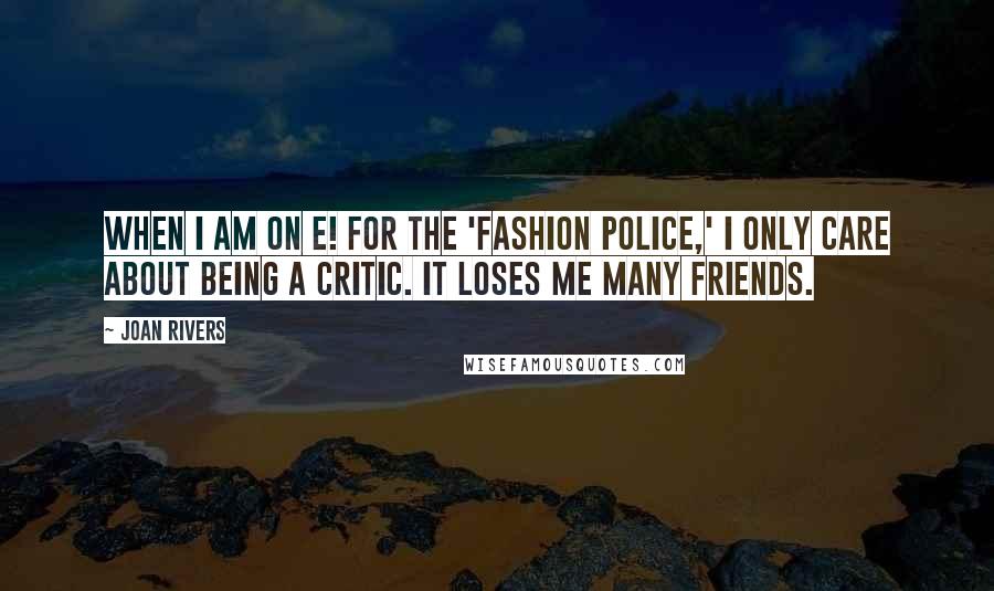 Joan Rivers Quotes: When I am on E! for the 'Fashion Police,' I only care about being a critic. It loses me many friends.