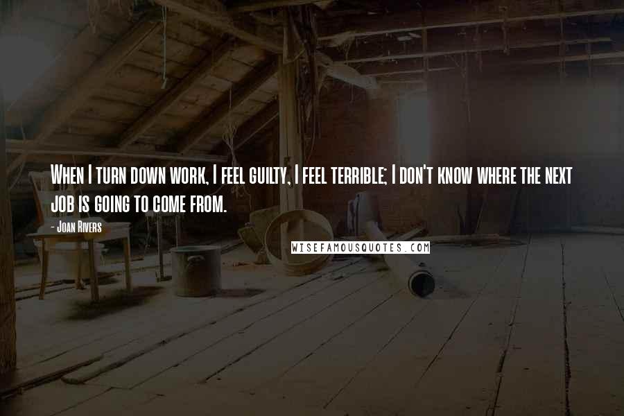 Joan Rivers Quotes: When I turn down work, I feel guilty, I feel terrible; I don't know where the next job is going to come from.