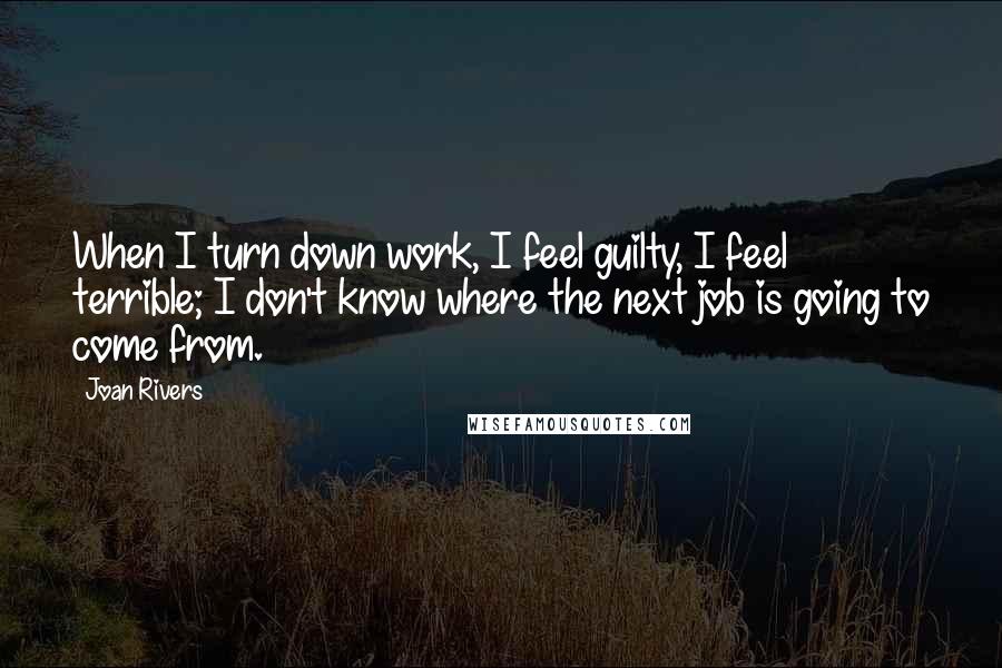 Joan Rivers Quotes: When I turn down work, I feel guilty, I feel terrible; I don't know where the next job is going to come from.