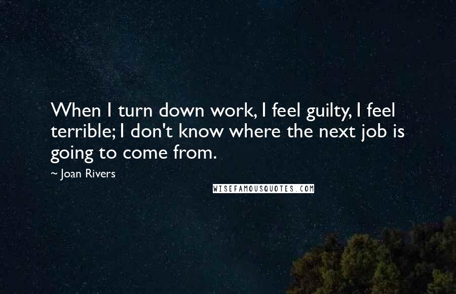 Joan Rivers Quotes: When I turn down work, I feel guilty, I feel terrible; I don't know where the next job is going to come from.