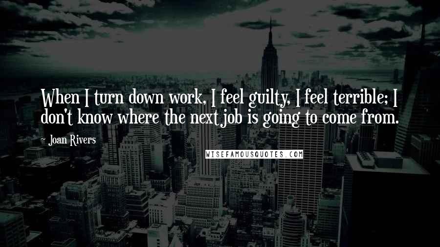 Joan Rivers Quotes: When I turn down work, I feel guilty, I feel terrible; I don't know where the next job is going to come from.