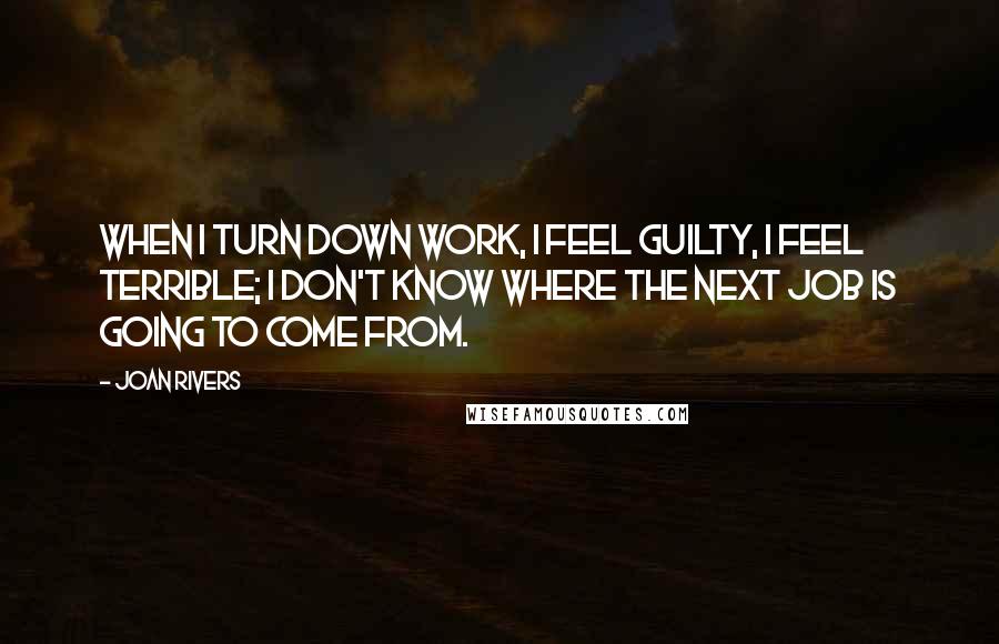 Joan Rivers Quotes: When I turn down work, I feel guilty, I feel terrible; I don't know where the next job is going to come from.