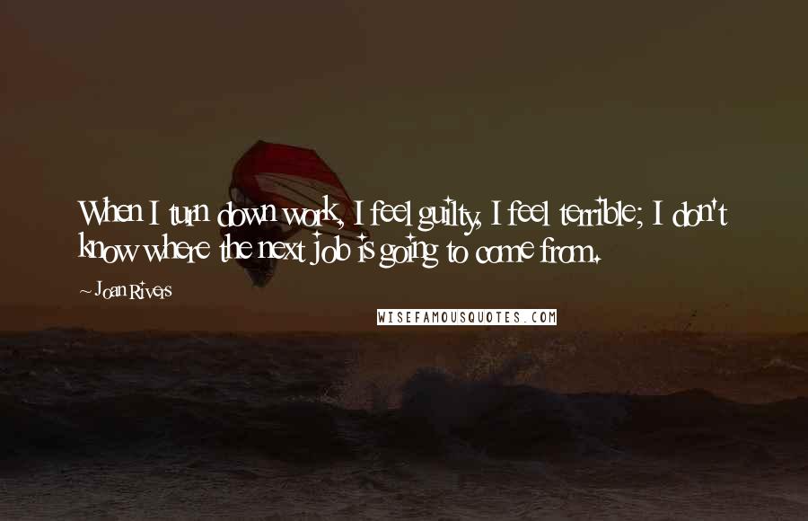 Joan Rivers Quotes: When I turn down work, I feel guilty, I feel terrible; I don't know where the next job is going to come from.