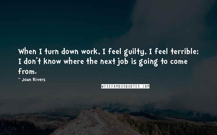 Joan Rivers Quotes: When I turn down work, I feel guilty, I feel terrible; I don't know where the next job is going to come from.