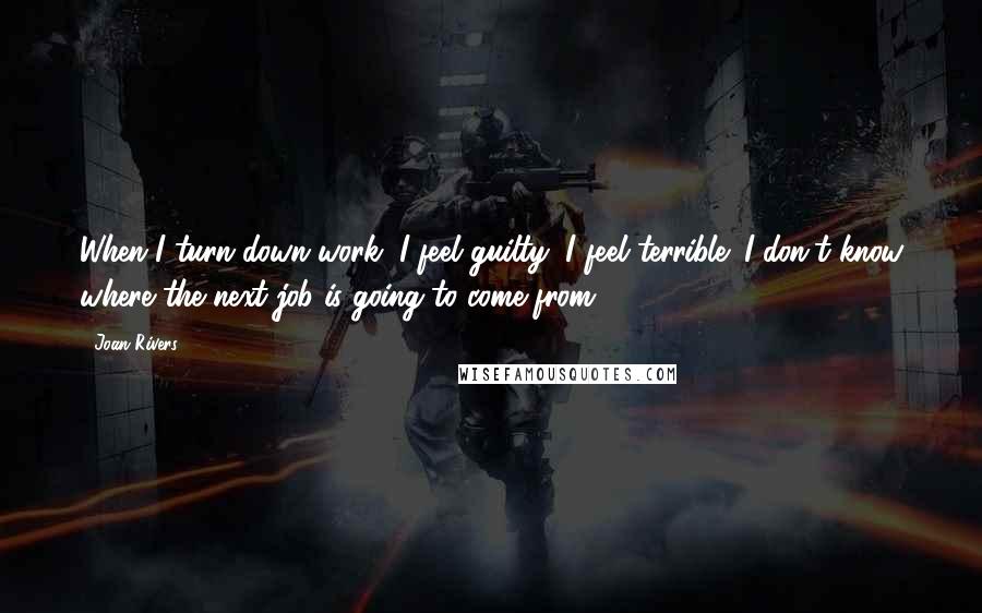 Joan Rivers Quotes: When I turn down work, I feel guilty, I feel terrible; I don't know where the next job is going to come from.