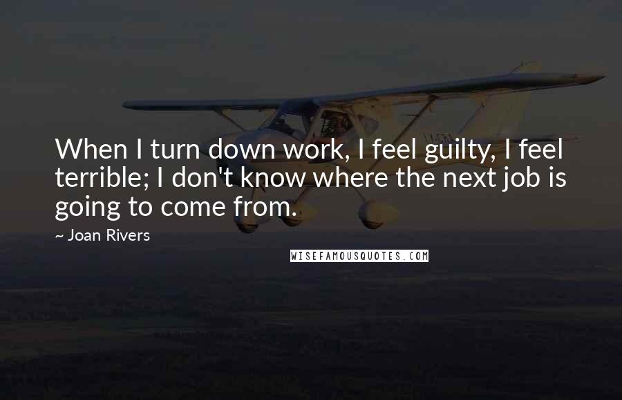 Joan Rivers Quotes: When I turn down work, I feel guilty, I feel terrible; I don't know where the next job is going to come from.