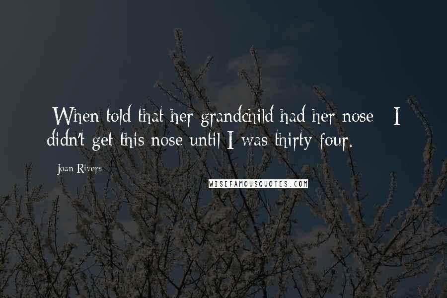 Joan Rivers Quotes: [When told that her grandchild had her nose:] I didn't get this nose until I was thirty-four.