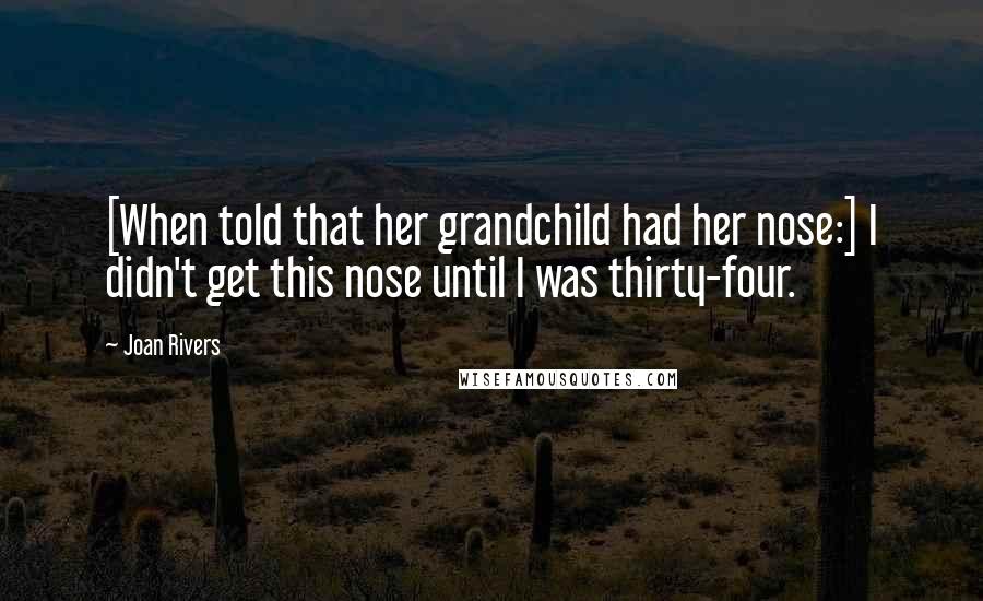 Joan Rivers Quotes: [When told that her grandchild had her nose:] I didn't get this nose until I was thirty-four.