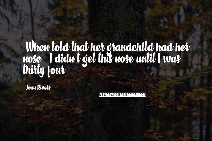 Joan Rivers Quotes: [When told that her grandchild had her nose:] I didn't get this nose until I was thirty-four.