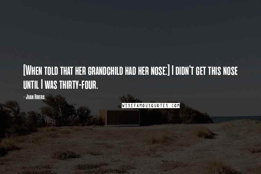 Joan Rivers Quotes: [When told that her grandchild had her nose:] I didn't get this nose until I was thirty-four.