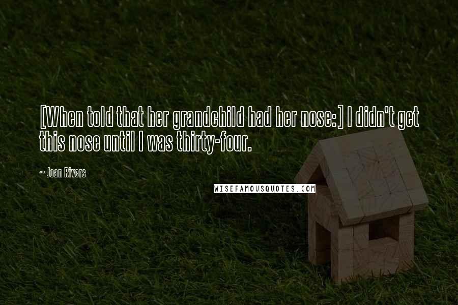 Joan Rivers Quotes: [When told that her grandchild had her nose:] I didn't get this nose until I was thirty-four.