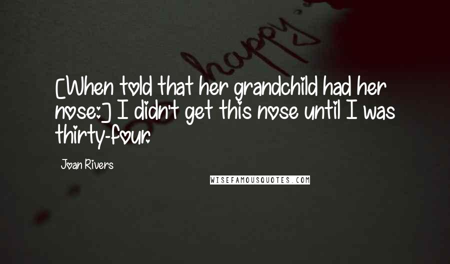 Joan Rivers Quotes: [When told that her grandchild had her nose:] I didn't get this nose until I was thirty-four.
