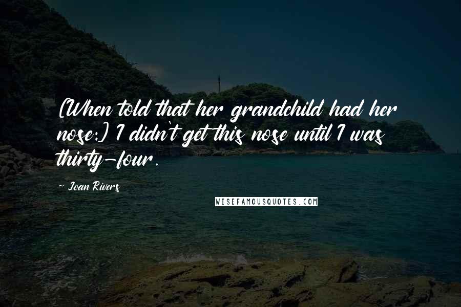 Joan Rivers Quotes: [When told that her grandchild had her nose:] I didn't get this nose until I was thirty-four.