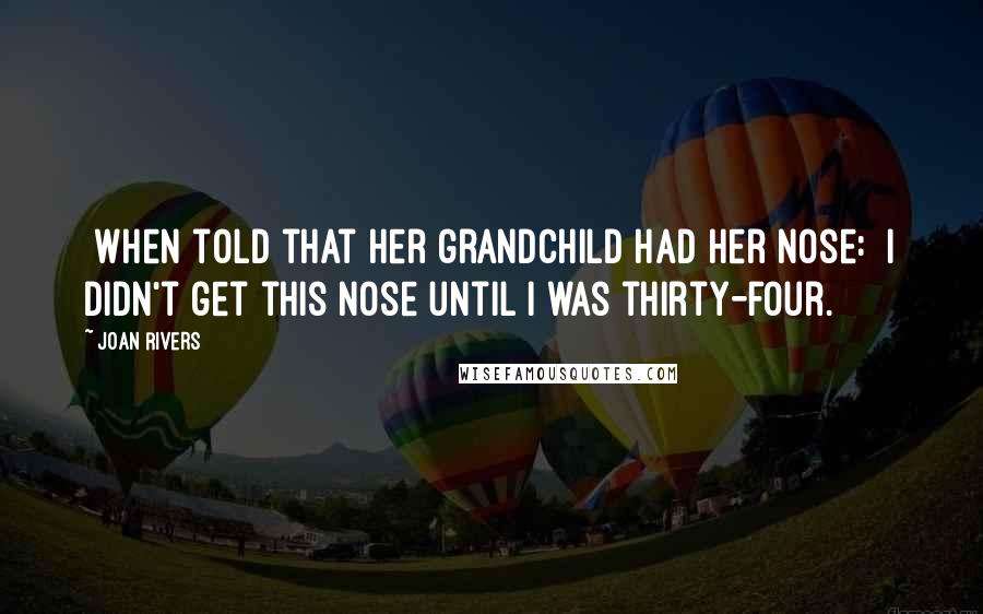 Joan Rivers Quotes: [When told that her grandchild had her nose:] I didn't get this nose until I was thirty-four.
